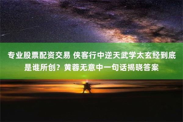 专业股票配资交易 侠客行中逆天武学太玄经到底是谁所创？黄蓉无意中一句话揭晓答案