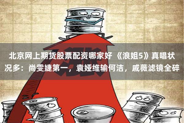 北京网上期货股票配资哪家好 《浪姐5》真唱状况多：尚雯婕第一，袁娅维输何洁，戚薇滤镜全碎