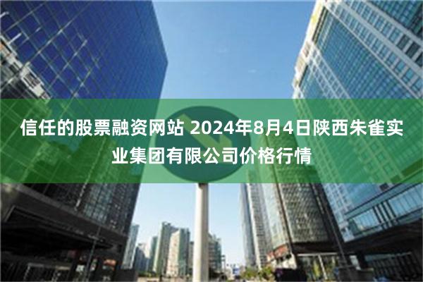 信任的股票融资网站 2024年8月4日陕西朱雀实业集团有限公司价格行情