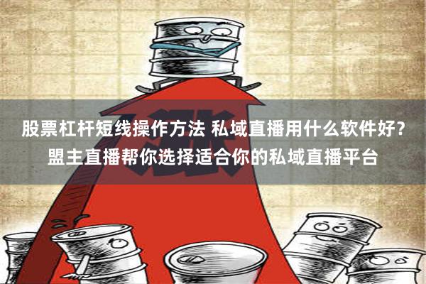 股票杠杆短线操作方法 私域直播用什么软件好？盟主直播帮你选择适合你的私域直播平台