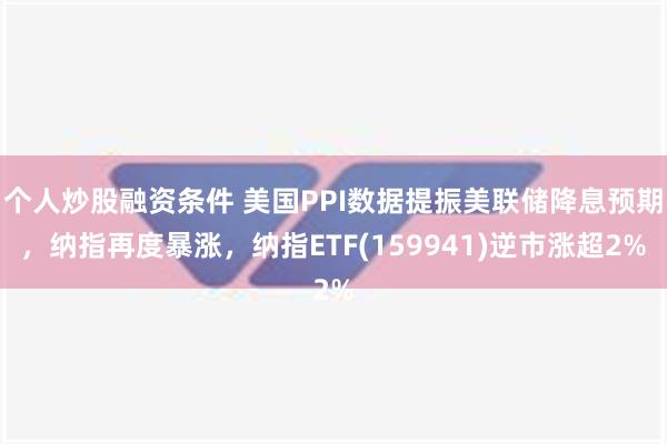 个人炒股融资条件 美国PPI数据提振美联储降息预期，纳指再度暴涨，纳指ETF(159941)逆市涨超2%