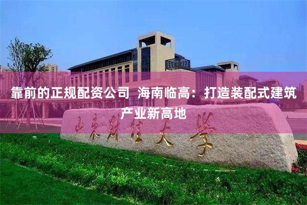 靠前的正规配资公司  海南临高：打造装配式建筑产业新高地