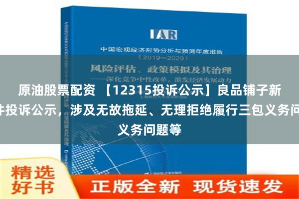 原油股票配资 【12315投诉公示】良品铺子新增6件投诉公示，涉及无故拖延、无理拒绝履行三包义务问题等