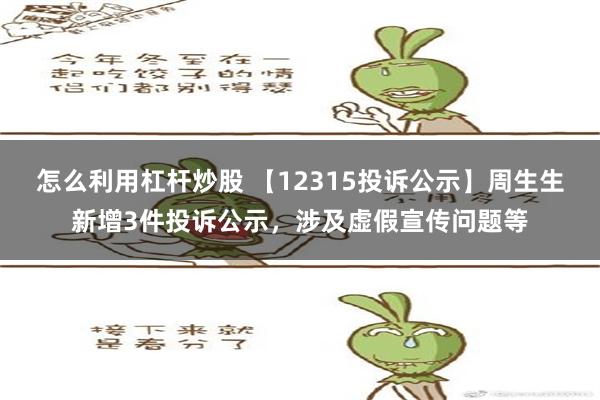 怎么利用杠杆炒股 【12315投诉公示】周生生新增3件投诉公示，涉及虚假宣传问题等