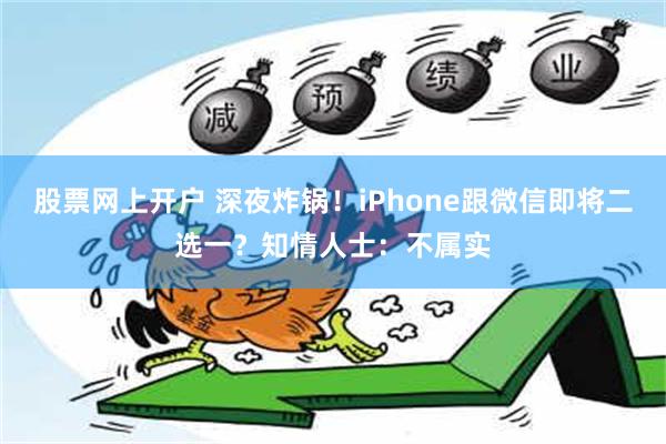 股票网上开户 深夜炸锅！iPhone跟微信即将二选一？知情人士：不属实