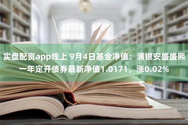 实盘配资app线上 9月4日基金净值：浦银安盛盛熙一年定开债券最新净值1.0171，涨0.02%