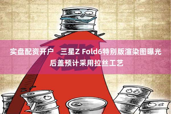 实盘配资开户   三星Z Fold6特别版渲染图曝光 后盖预计采用拉丝工艺