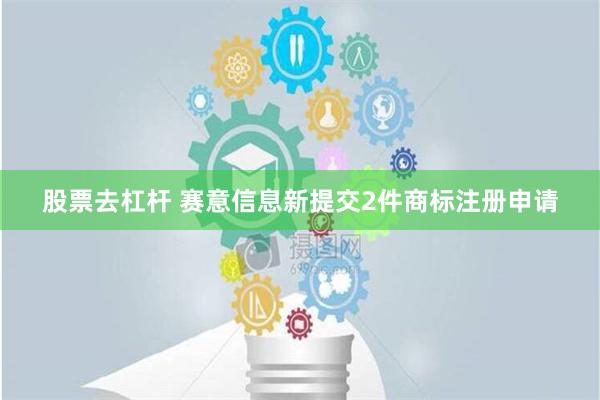 股票去杠杆 赛意信息新提交2件商标注册申请