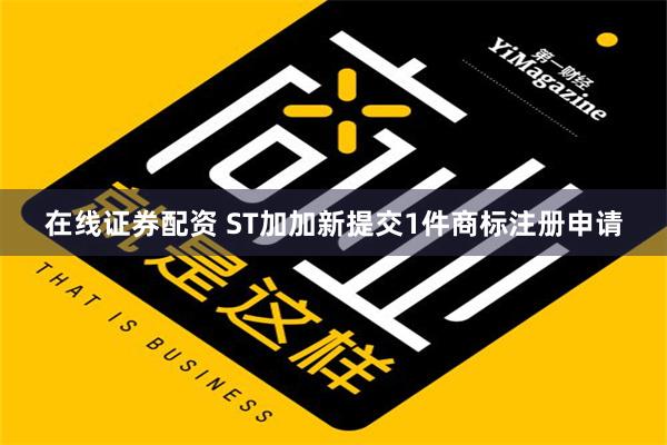 在线证券配资 ST加加新提交1件商标注册申请