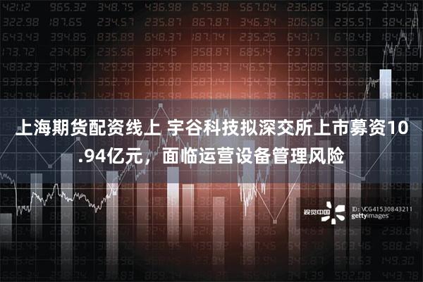 上海期货配资线上 宇谷科技拟深交所上市募资10.94亿元，面临运营设备管理风险