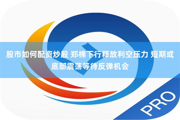 股市如何配资炒股 郑棉下行释放利空压力 短期或底部震荡等待反弹机会