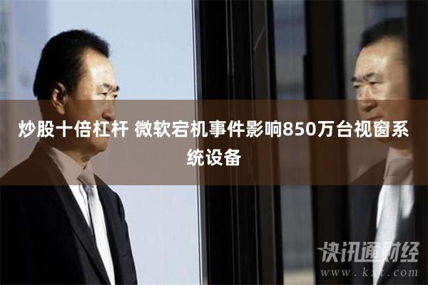 炒股十倍杠杆 微软宕机事件影响850万台视窗系统设备