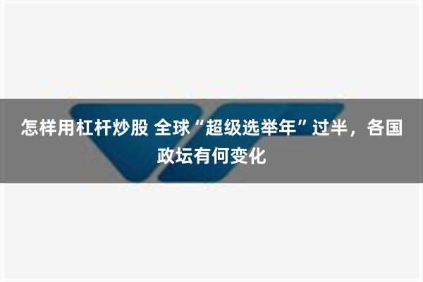 怎样用杠杆炒股 全球“超级选举年”过半，各国政坛有何变化