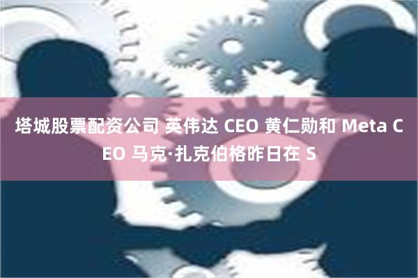 塔城股票配资公司 英伟达 CEO 黄仁勋和 Meta CEO 马克·扎克伯格昨日在 S