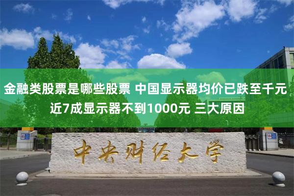 金融类股票是哪些股票 中国显示器均价已跌至千元 近7成显示器不到1000元 三大原因