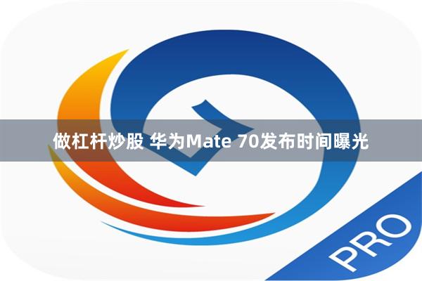 做杠杆炒股 华为Mate 70发布时间曝光