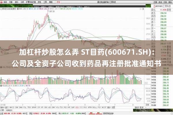 加杠杆炒股怎么弄 ST目药(600671.SH)：公司及全资子公司收到药品再注册批准通知书