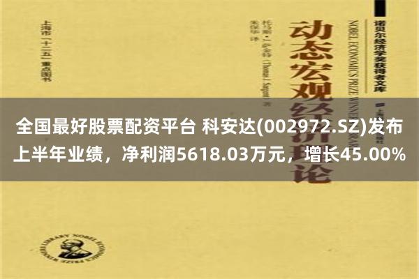 全国最好股票配资平台 科安达(002972.SZ)发布上半年业绩，净利润5618.03万元，增长45.00%