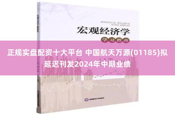 正规实盘配资十大平台 中国航天万源(01185)拟延迟刊发2024年中期业绩