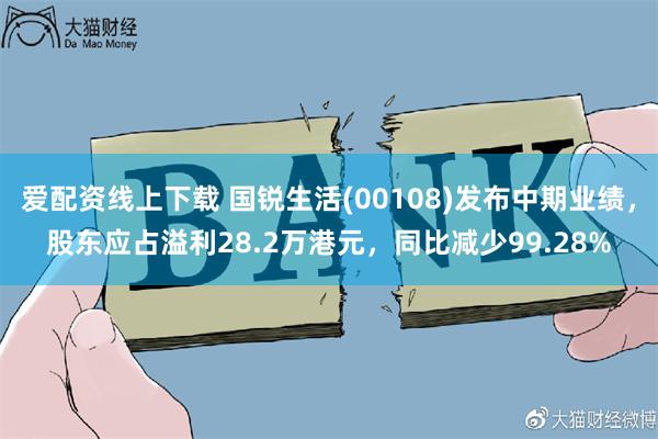 爱配资线上下载 国锐生活(00108)发布中期业绩，股东应占溢利28.2万港元，同比减少99.28%