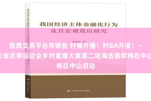 股票交易平台有哪些 村播开播！村BA开波！——广东省农事运动会乡村直播大赛第二场海选赛即将在中山启动