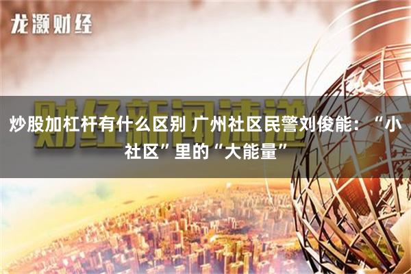 炒股加杠杆有什么区别 广州社区民警刘俊能：“小社区”里的“大能量”