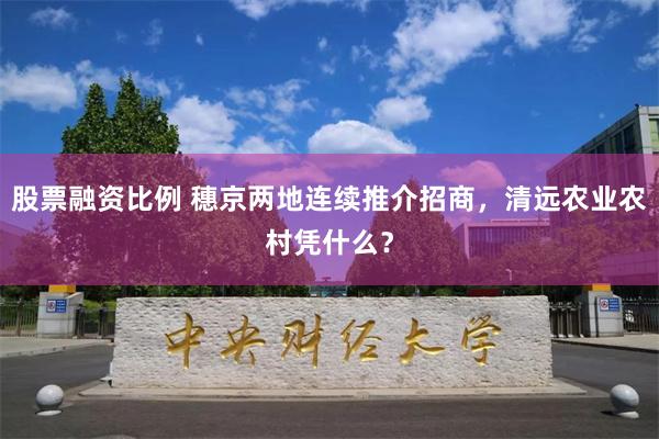 股票融资比例 穗京两地连续推介招商，清远农业农村凭什么？