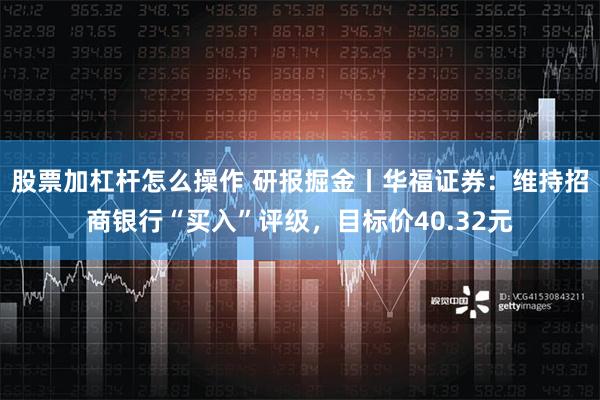 股票加杠杆怎么操作 研报掘金丨华福证券：维持招商银行“买入”评级，目标价40.32元