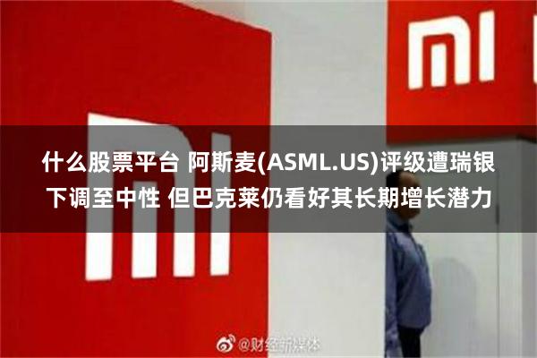 什么股票平台 阿斯麦(ASML.US)评级遭瑞银下调至中性 但巴克莱仍看好其长期增长潜力