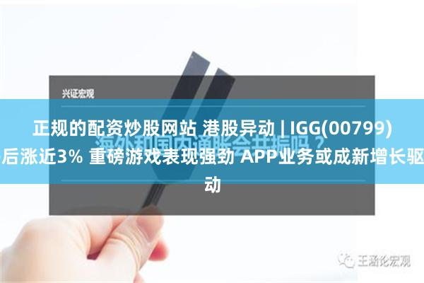 正规的配资炒股网站 港股异动 | IGG(00799)午后涨近3% 重磅游戏表现强劲 APP业务或成新增长驱动