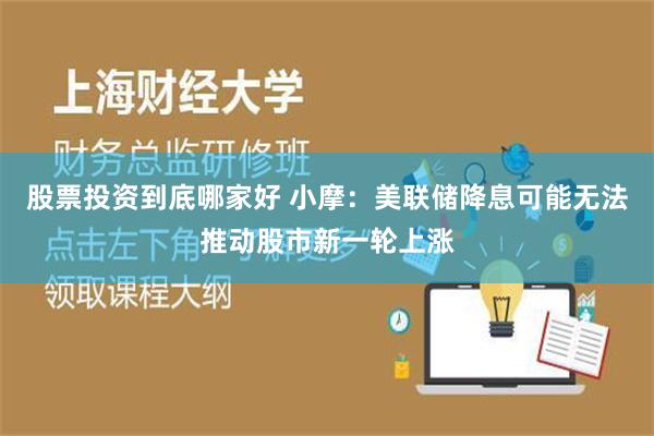 股票投资到底哪家好 小摩：美联储降息可能无法推动股市新一轮上涨