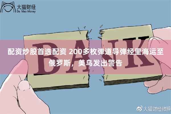 配资炒股首选配资 200多枚弹道导弹经里海运至俄罗斯，美乌发出警告