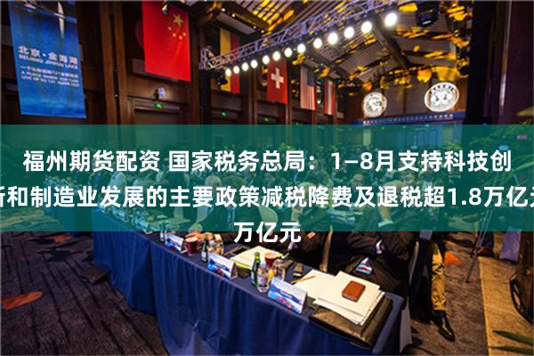 福州期货配资 国家税务总局：1—8月支持科技创新和制造业发展的主要政策减税降费及退税超1.8万亿元