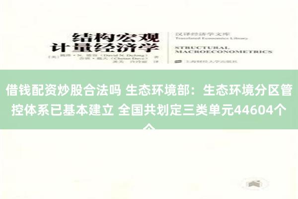 借钱配资炒股合法吗 生态环境部：生态环境分区管控体系已基本建立 全国共划定三类单元44604个