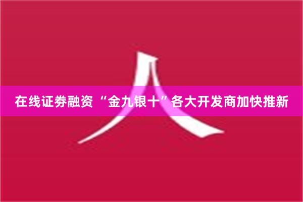 在线证劵融资 “金九银十”各大开发商加快推新