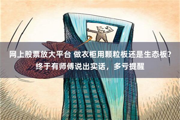 网上股票放大平台 做衣柜用颗粒板还是生态板？终于有师傅说出实话，多亏提醒