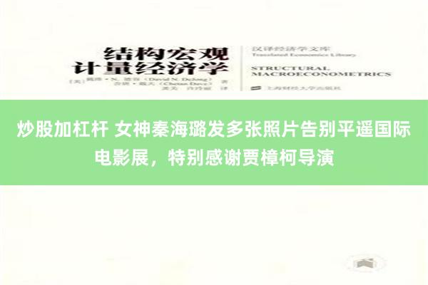 炒股加杠杆 女神秦海璐发多张照片告别平遥国际电影展，特别感谢贾樟柯导演