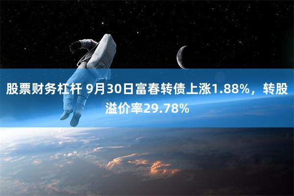 股票财务杠杆 9月30日富春转债上涨1.88%，转股溢价率29.78%