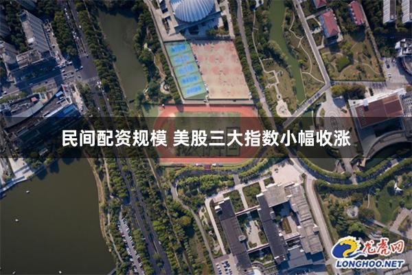 民间配资规模 美股三大指数小幅收涨