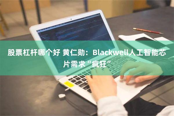 股票杠杆哪个好 黄仁勋：Blackwell人工智能芯片需求“疯狂”