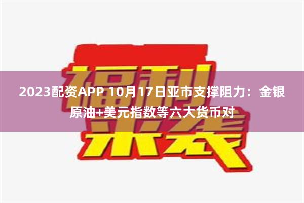 2023配资APP 10月17日亚市支撑阻力：金银原油+美元指数等六大货币对