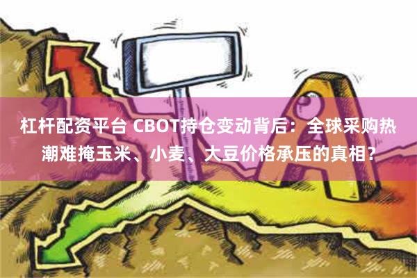 杠杆配资平台 CBOT持仓变动背后：全球采购热潮难掩玉米、小麦、大豆价格承压的真相？