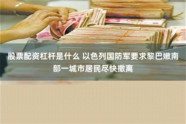 股票配资杠杆是什么 以色列国防军要求黎巴嫩南部一城市居民尽快撤离