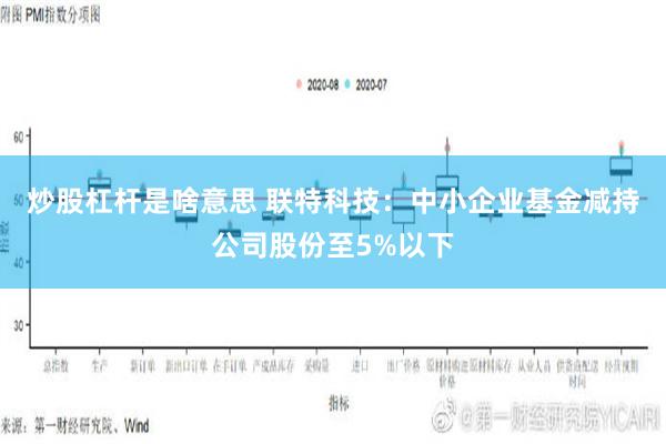 炒股杠杆是啥意思 联特科技：中小企业基金减持公司股份至5%以下