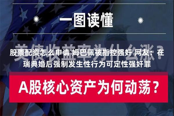 股票配资怎么申请 姆巴佩被指控强奸 网友：在瑞典婚后强制发生性行为可定性强奸罪