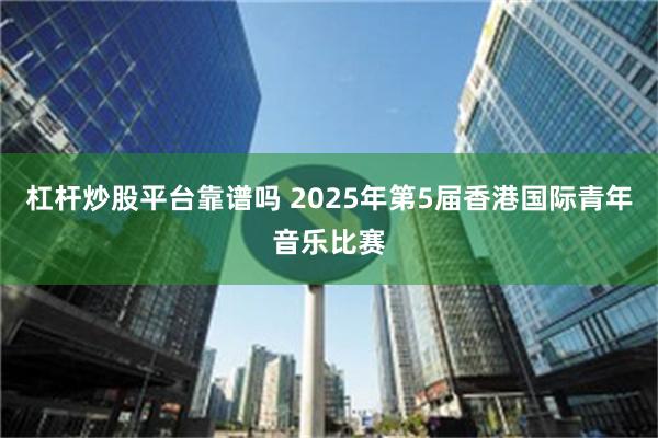 杠杆炒股平台靠谱吗 2025年第5届香港国际青年音乐比赛