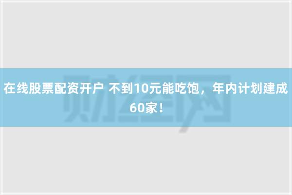 在线股票配资开户 不到10元能吃饱，年内计划建成60家！