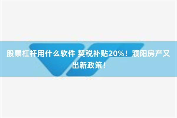 股票杠杆用什么软件 契税补贴20%！濮阳房产又出新政策！