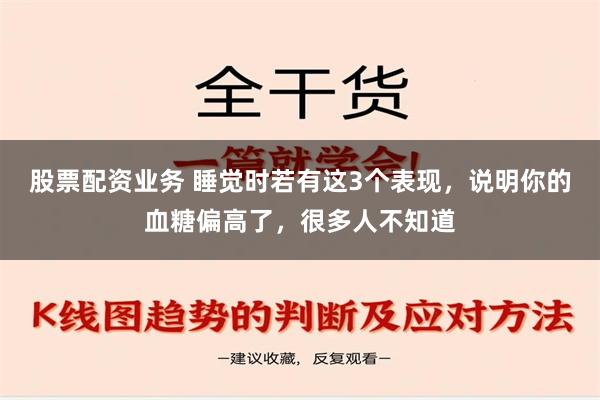 股票配资业务 睡觉时若有这3个表现，说明你的血糖偏高了，很多人不知道