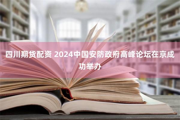 四川期货配资 2024中国安防政府高峰论坛在京成功举办